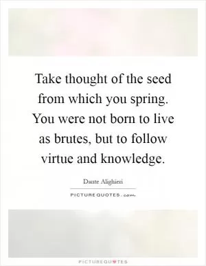 Take thought of the seed from which you spring. You were not born to live as brutes, but to follow virtue and knowledge Picture Quote #1
