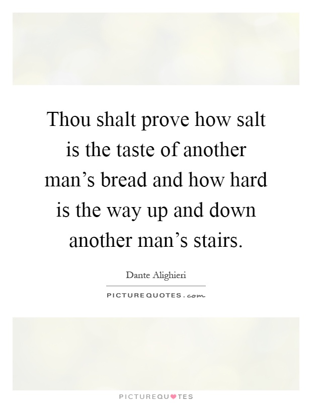 Thou shalt prove how salt is the taste of another man's bread and how hard is the way up and down another man's stairs Picture Quote #1