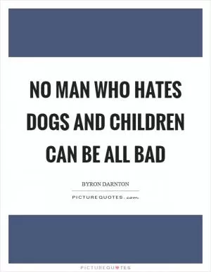 No man who hates dogs and children can be all bad Picture Quote #1