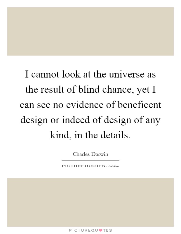 I cannot look at the universe as the result of blind chance, yet I can see no evidence of beneficent design or indeed of design of any kind, in the details Picture Quote #1