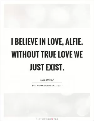 I believe in love, alfie. Without true love we just exist Picture Quote #1