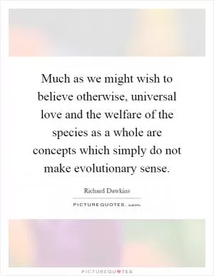 Much as we might wish to believe otherwise, universal love and the welfare of the species as a whole are concepts which simply do not make evolutionary sense Picture Quote #1