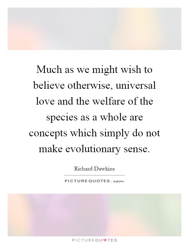 Much as we might wish to believe otherwise, universal love and the welfare of the species as a whole are concepts which simply do not make evolutionary sense Picture Quote #1