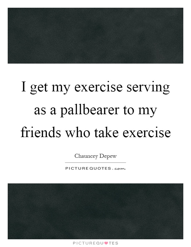 I get my exercise serving as a pallbearer to my friends who take exercise Picture Quote #1