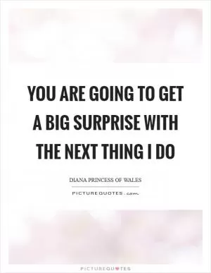 You are going to get a big surprise with the next thing I do Picture Quote #1