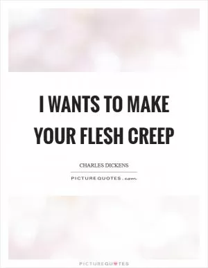 I wants to make your flesh creep Picture Quote #1