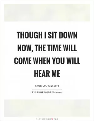 Though I sit down now, the time will come when you will hear me Picture Quote #1