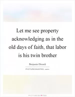 Let me see property acknowledging as in the old days of faith, that labor is his twin brother Picture Quote #1