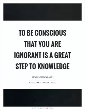 To be conscious that you are ignorant is a great step to knowledge Picture Quote #1