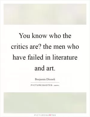 You know who the critics are? the men who have failed in literature and art Picture Quote #1