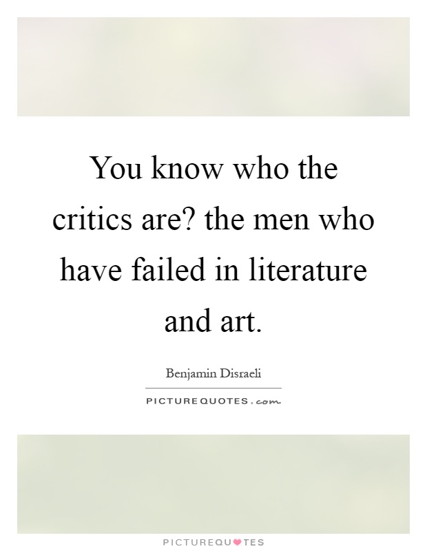 You know who the critics are? the men who have failed in literature and art Picture Quote #1