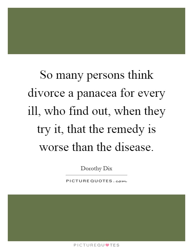 So many persons think divorce a panacea for every ill, who find out, when they try it, that the remedy is worse than the disease Picture Quote #1