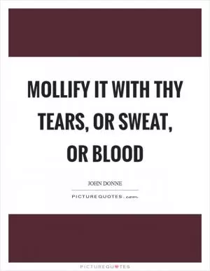 Mollify it with thy tears, or sweat, or blood Picture Quote #1
