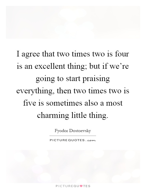 I agree that two times two is four is an excellent thing; but if we're going to start praising everything, then two times two is five is sometimes also a most charming little thing Picture Quote #1