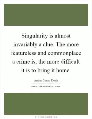 Singularity is almost invariably a clue. The more featureless and commonplace a crime is, the more difficult it is to bring it home Picture Quote #1