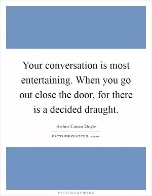Your conversation is most entertaining. When you go out close the door, for there is a decided draught Picture Quote #1