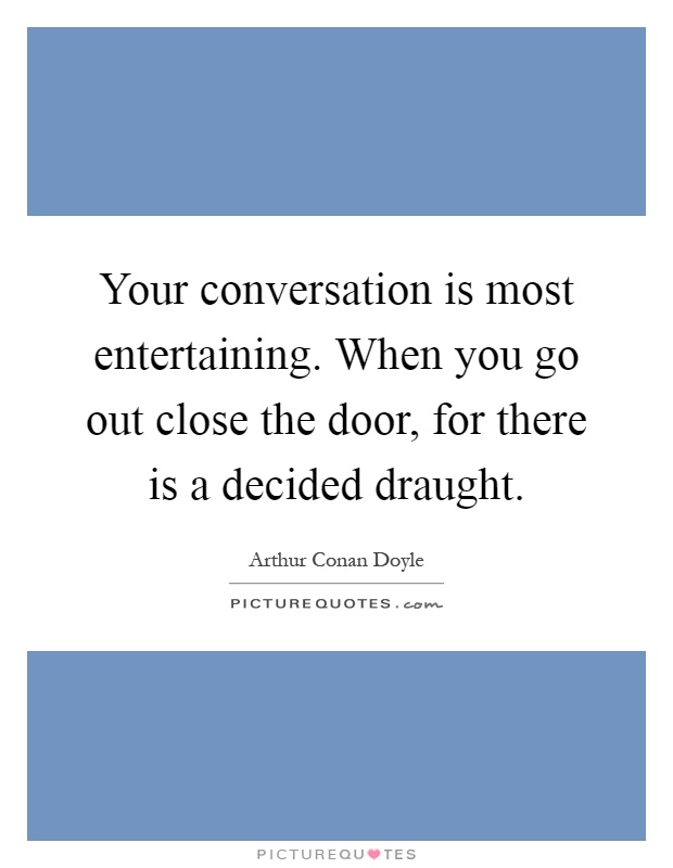 Your conversation is most entertaining. When you go out close the door, for there is a decided draught Picture Quote #1