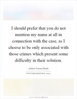 I should prefer that you do not mention my name at all in connection with the case, as I choose to be only associated with those crimes which present some difficulty in their solution Picture Quote #1