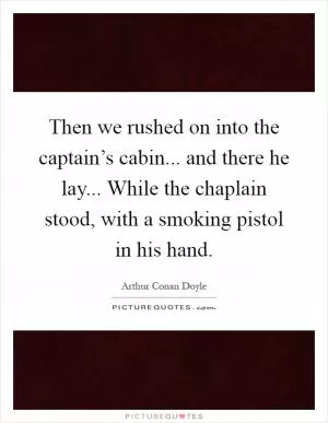 Then we rushed on into the captain’s cabin... and there he lay... While the chaplain stood, with a smoking pistol in his hand Picture Quote #1