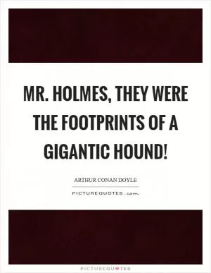 Mr. Holmes, they were the footprints of a gigantic hound! Picture Quote #1