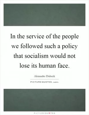 In the service of the people we followed such a policy that socialism would not lose its human face Picture Quote #1