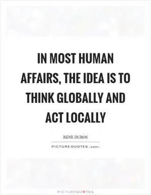 In most human affairs, the idea is to think globally and act locally Picture Quote #1