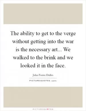 The ability to get to the verge without getting into the war is the necessary art... We walked to the brink and we looked it in the face Picture Quote #1