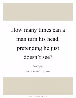 How many times can a man turn his head, pretending he just doesn’t see? Picture Quote #1