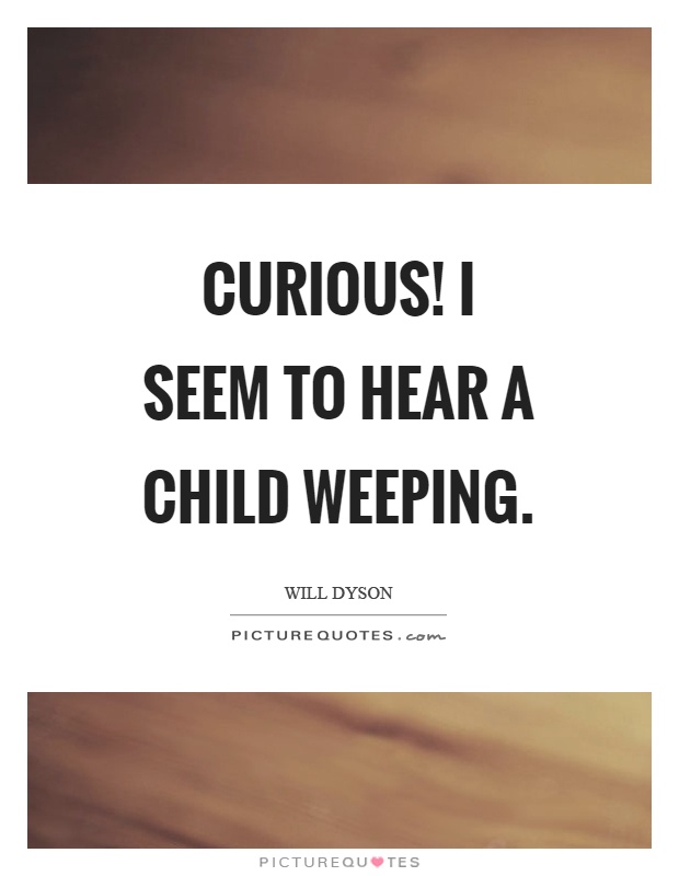 Curious! I seem to hear a child weeping Picture Quote #1