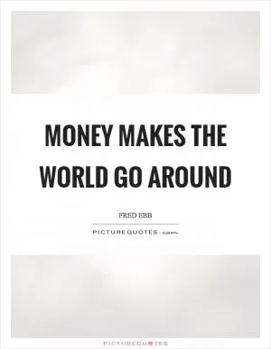 Money makes the world go around Picture Quote #1