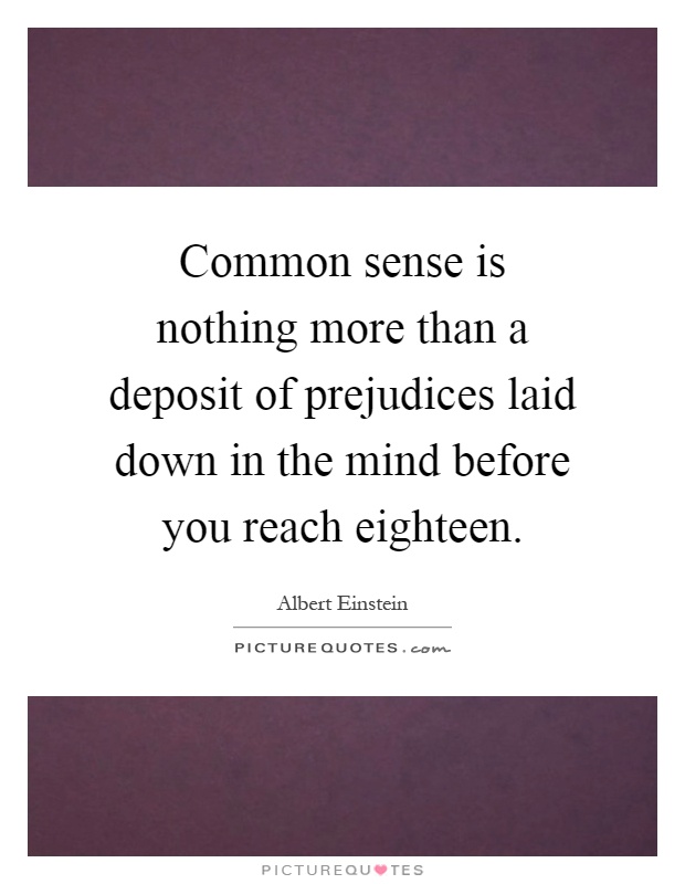 Common sense is nothing more than a deposit of prejudices laid down in the mind before you reach eighteen Picture Quote #1
