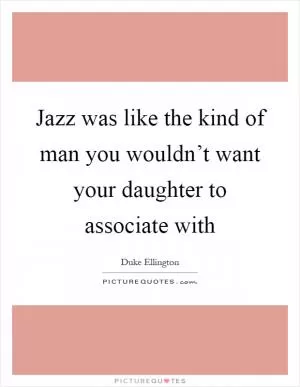 Jazz was like the kind of man you wouldn’t want your daughter to associate with Picture Quote #1