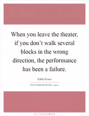 When you leave the theater, if you don’t walk several blocks in the wrong direction, the performance has been a failure Picture Quote #1