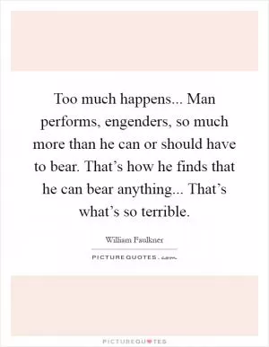 Too much happens... Man performs, engenders, so much more than he can or should have to bear. That’s how he finds that he can bear anything... That’s what’s so terrible Picture Quote #1