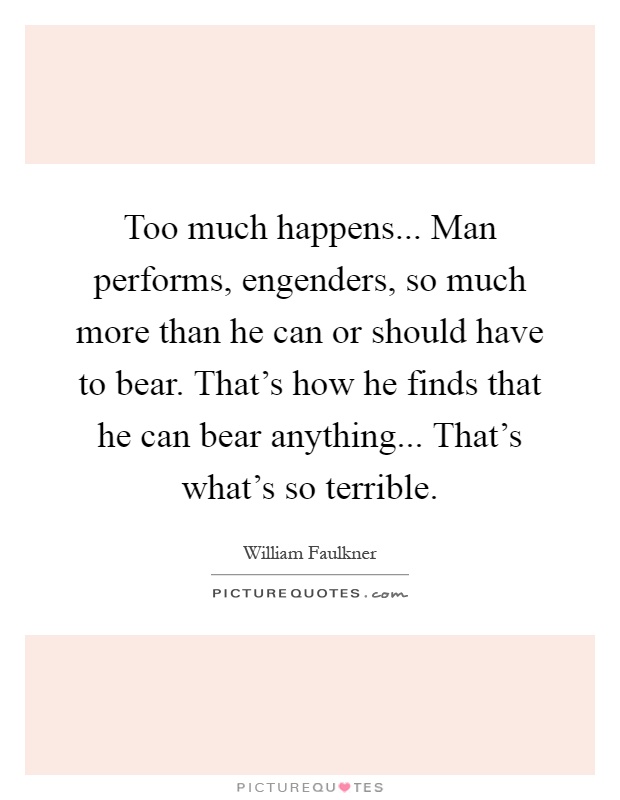 Too much happens... Man performs, engenders, so much more than he can or should have to bear. That's how he finds that he can bear anything... That's what's so terrible Picture Quote #1
