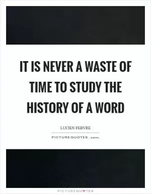It is never a waste of time to study the history of a word Picture Quote #1
