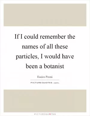 If I could remember the names of all these particles, I would have been a botanist Picture Quote #1
