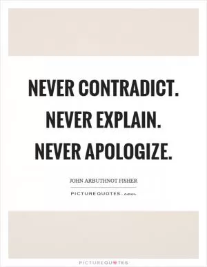 Never contradict. Never explain. Never apologize Picture Quote #1
