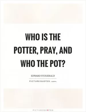 Who is the potter, pray, and who the pot? Picture Quote #1