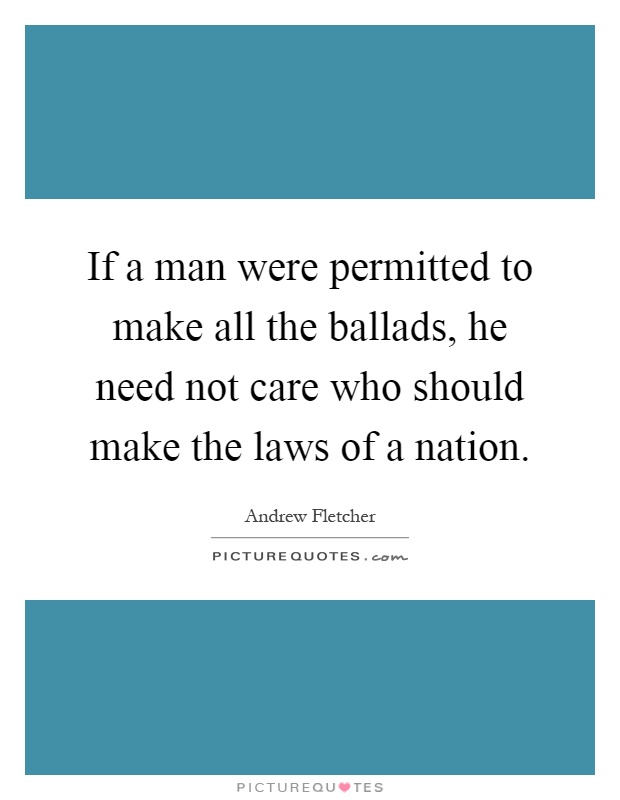 If a man were permitted to make all the ballads, he need not care who should make the laws of a nation Picture Quote #1