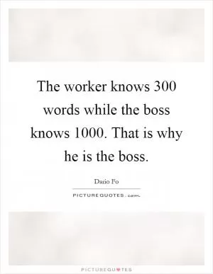 The worker knows 300 words while the boss knows 1000. That is why he is the boss Picture Quote #1
