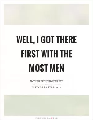 Well, I got there first with the most men Picture Quote #1