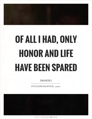 Of all I had, only honor and life have been spared Picture Quote #1