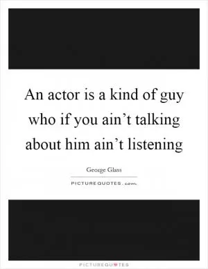 An actor is a kind of guy who if you ain’t talking about him ain’t listening Picture Quote #1