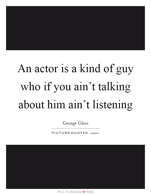 An actor is a kind of guy who if you ain't talking about him ain't listening Picture Quote #1