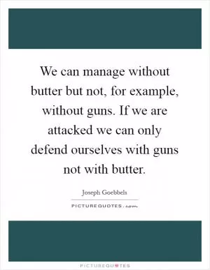 We can manage without butter but not, for example, without guns. If we are attacked we can only defend ourselves with guns not with butter Picture Quote #1
