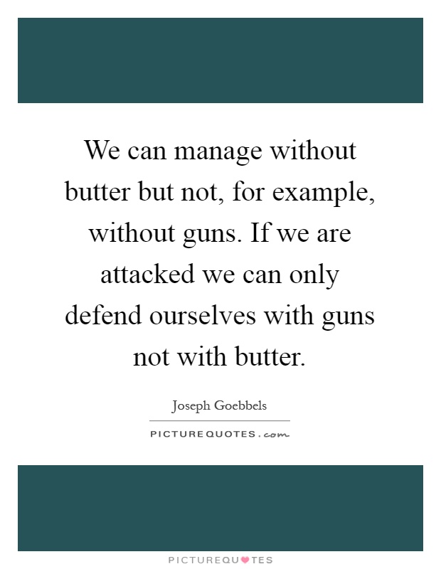 We can manage without butter but not, for example, without guns. If we are attacked we can only defend ourselves with guns not with butter Picture Quote #1