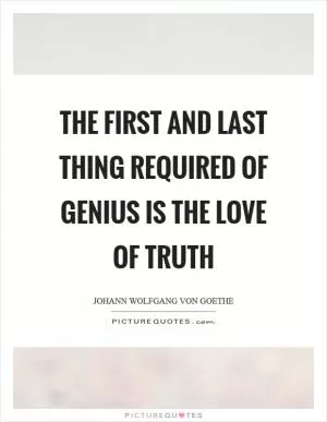 The first and last thing required of genius is the love of truth Picture Quote #1