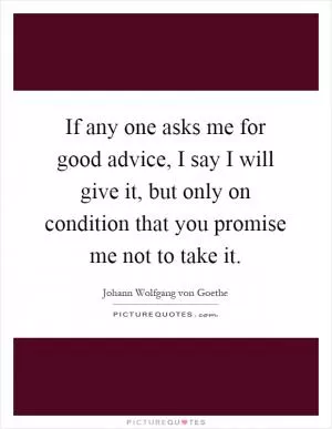 If any one asks me for good advice, I say I will give it, but only on condition that you promise me not to take it Picture Quote #1