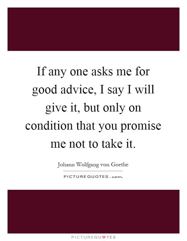 If any one asks me for good advice, I say I will give it, but only on condition that you promise me not to take it Picture Quote #1